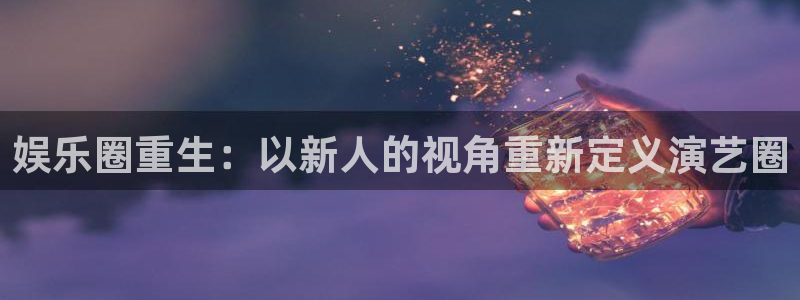 开丰娱乐地址：娱乐圈重生：以新人的视角重新定义演艺圈