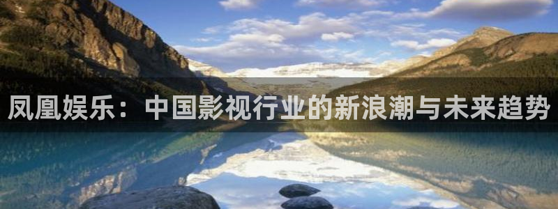 开丰娱乐168：凤凰娱乐：中国影视行业的新浪潮与未来趋势