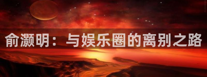 开丰娱乐168：俞灏明：与娱乐圈的离别之路
