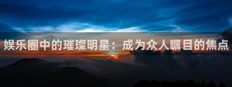 开丰娱乐168：娱乐圈中的璀璨明星：成为众人瞩目的焦点