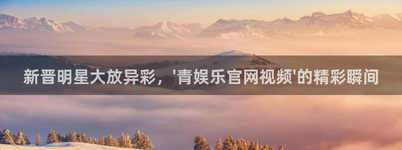 开丰娱乐168：新晋明星大放异彩，\'青娱乐官网视频\'的精彩瞬间