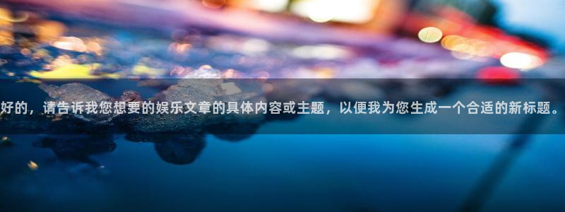 开丰娱乐：好的，请告诉我您想要的娱乐文章的具体内容或主题，以便我为您生成一个合适的新标题。